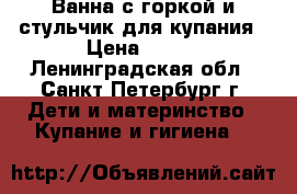 Ванна с горкой и стульчик для купания › Цена ­ 300 - Ленинградская обл., Санкт-Петербург г. Дети и материнство » Купание и гигиена   